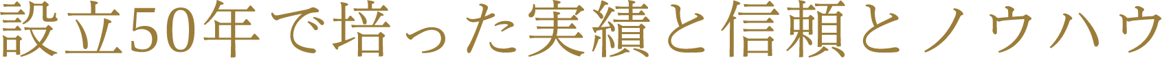 設立50年で培った実績と信頼とノウハウ